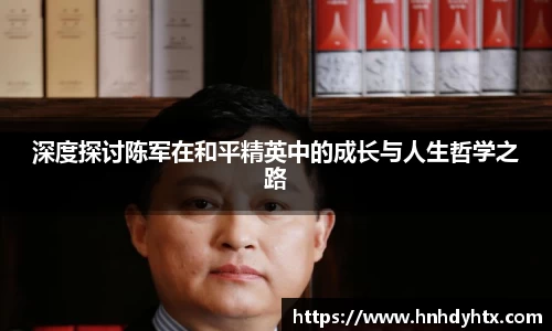 深度探讨陈军在和平精英中的成长与人生哲学之路