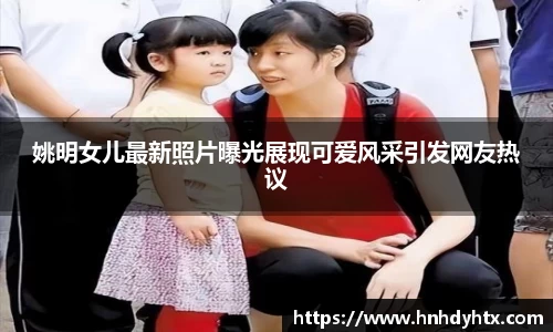 姚明女儿最新照片曝光展现可爱风采引发网友热议