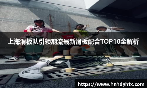 上海滑板队引领潮流最新滑板配合TOP10全解析