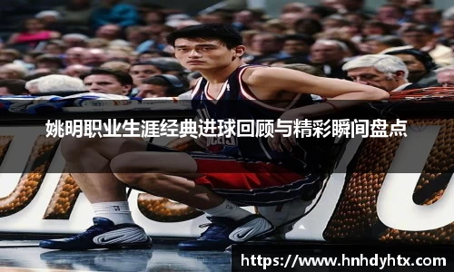 姚明职业生涯经典进球回顾与精彩瞬间盘点