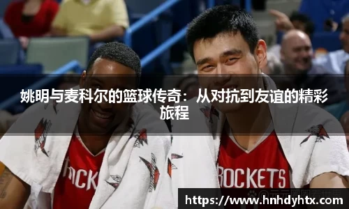 姚明与麦科尔的篮球传奇：从对抗到友谊的精彩旅程