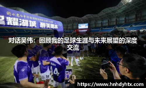 对话吴伟：回顾我的足球生涯与未来展望的深度交流