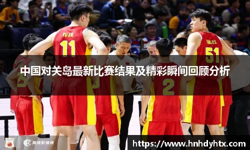 中国对关岛最新比赛结果及精彩瞬间回顾分析