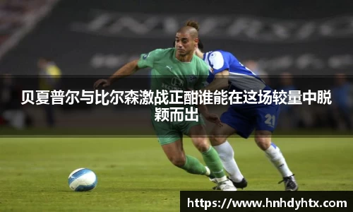 贝夏普尔与比尔森激战正酣谁能在这场较量中脱颖而出