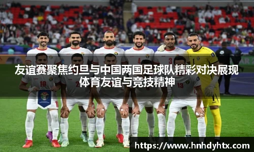 友谊赛聚焦约旦与中国两国足球队精彩对决展现体育友谊与竞技精神