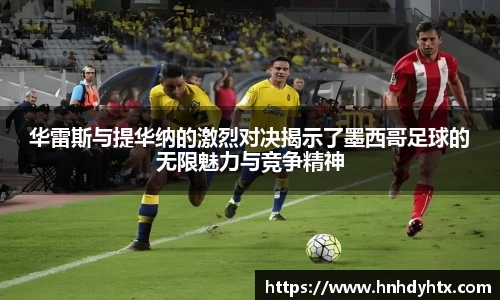 华雷斯与提华纳的激烈对决揭示了墨西哥足球的无限魅力与竞争精神