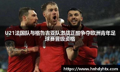 U21法国队与格鲁吉亚队激战正酣争夺欧洲青年足球赛晋级资格