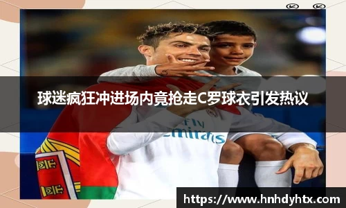球迷疯狂冲进场内竟抢走C罗球衣引发热议