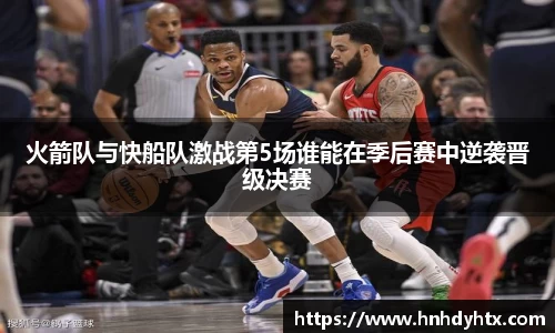 火箭队与快船队激战第5场谁能在季后赛中逆袭晋级决赛