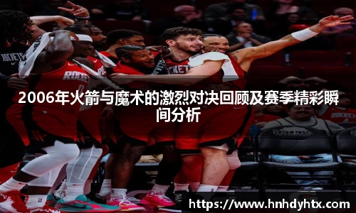 2006年火箭与魔术的激烈对决回顾及赛季精彩瞬间分析