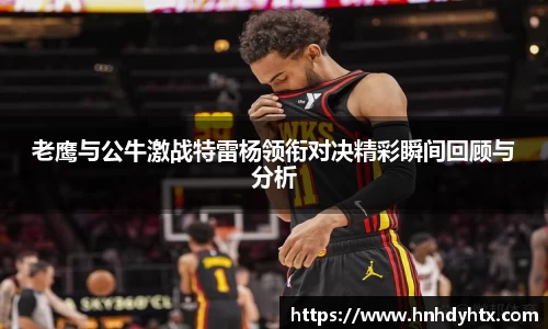 老鹰与公牛激战特雷杨领衔对决精彩瞬间回顾与分析