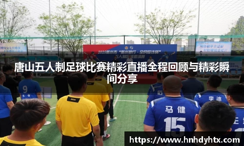 唐山五人制足球比赛精彩直播全程回顾与精彩瞬间分享